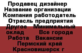 Продавец-дизайнер › Название организации ­ Компания-работодатель › Отрасль предприятия ­ Другое › Минимальный оклад ­ 1 - Все города Работа » Вакансии   . Пермский край,Красновишерск г.